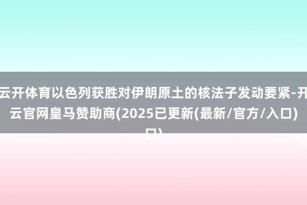 云开体育以色列获胜对伊朗原土的核法子发动要紧-开云官网皇马赞助商(2025已更新(最新/官方/入口)