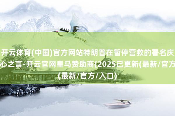 开云体育(中国)官方网站特朗普在暂停营救的署名庆典上诚心之言-开云官网皇马赞助商(2025已更新(最新/官方/入口)