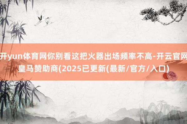 开yun体育网你别看这把火器出场频率不高-开云官网皇马赞助商(2025已更新(最新/官方/入口)