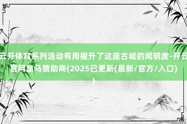 云开体育系列活动有用擢升了这座古城的闻明度-开云官网皇马赞助商(2025已更新(最新/官方/入口)