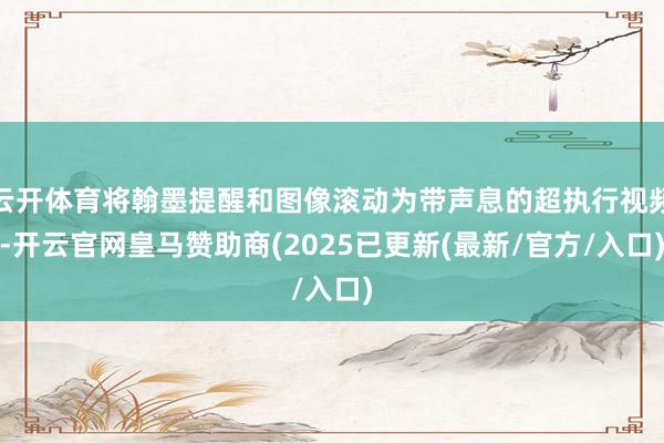 云开体育将翰墨提醒和图像滚动为带声息的超执行视频-开云官网皇马赞助商(2025已更新(最新/官方/入口)