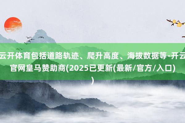 云开体育包括道路轨迹、爬升高度、海拔数据等-开云官网皇马赞助商(2025已更新(最新/官方/入口)