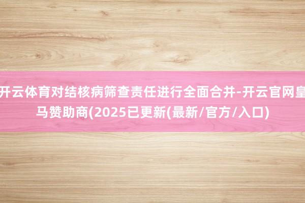 开云体育对结核病筛查责任进行全面合并-开云官网皇马赞助商(2025已更新(最新/官方/入口)