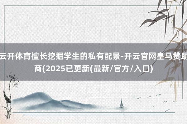 云开体育擅长挖掘学生的私有配景-开云官网皇马赞助商(2025已更新(最新/官方/入口)