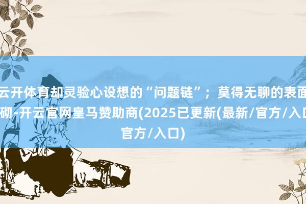云开体育却灵验心设想的“问题链”；莫得无聊的表面堆砌-开云官网皇马赞助商(2025已更新(最新/官方/入口)