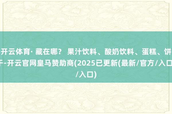 开云体育· 藏在哪？ 果汁饮料、酸奶饮料、蛋糕、饼干-开云官网皇马赞助商(2025已更新(最新/官方/入口)