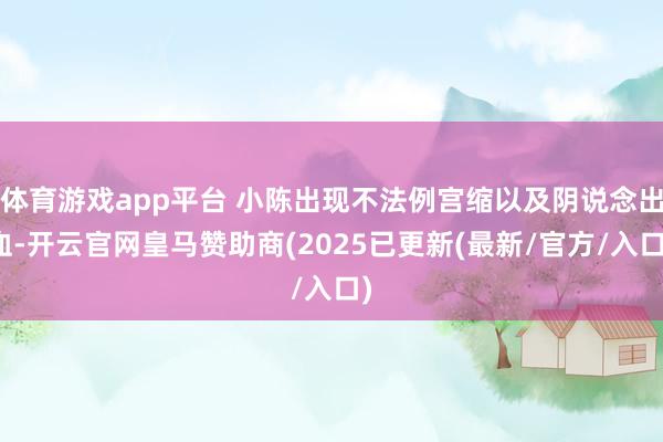 体育游戏app平台 小陈出现不法例宫缩以及阴说念出血-开云官网皇马赞助商(2025已更新(最新/官方/入口)