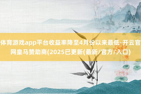体育游戏app平台收益率降至4月份以来最低-开云官网皇马赞助商(2025已更新(最新/官方/入口)