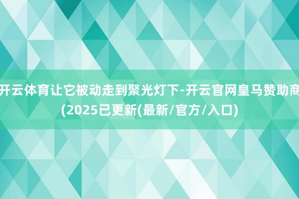 开云体育让它被动走到聚光灯下-开云官网皇马赞助商(2025已更新(最新/官方/入口)